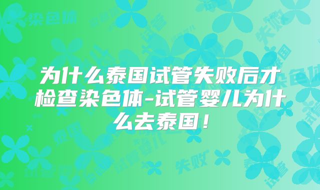 为什么泰国试管失败后才检查染色体-试管婴儿为什么去泰国！