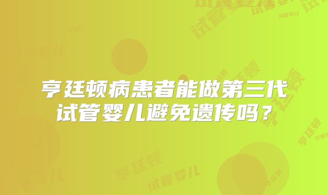 亨廷顿病患者能做第三代试管婴儿避免遗传吗？