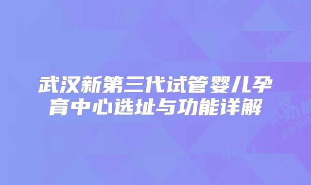 武汉新第三代试管婴儿孕育中心选址与功能详解