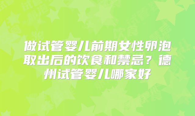 做试管婴儿前期女性卵泡取出后的饮食和禁忌?德州试管婴儿哪家好