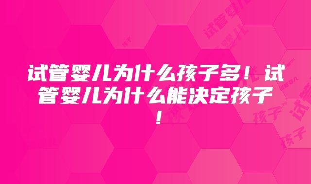 试管婴儿为什么孩子多！试管婴儿为什么能决定孩子！