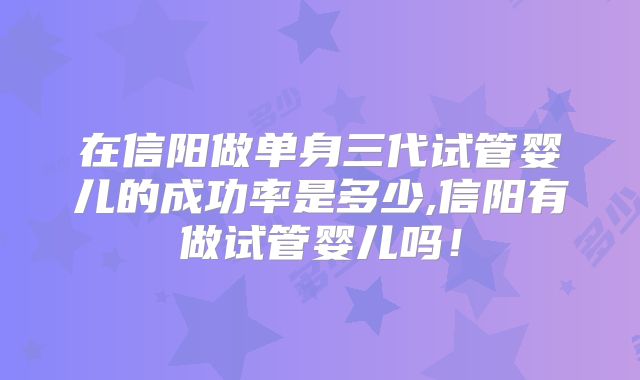 在信阳做单身三代试管婴儿的成功率是多少,信阳有做试管婴儿吗!