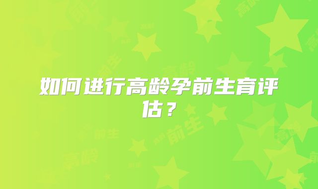 如何进行高龄孕前生育评估？
