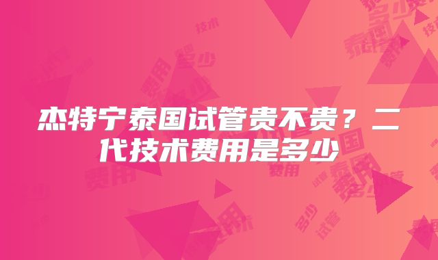 杰特宁泰国试管贵不贵?二代技术费用是多少