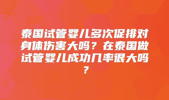 泰国试管婴儿多次促排对身体伤害大吗？在泰国做试管婴儿成功几率很大吗？