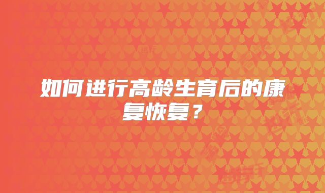 如何进行高龄生育后的康复恢复?