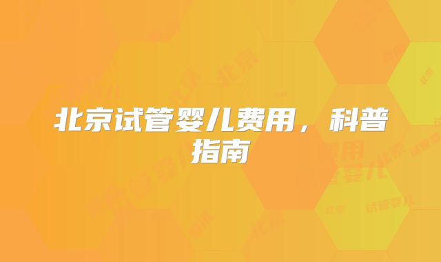 北京试管婴儿费用，科普指南