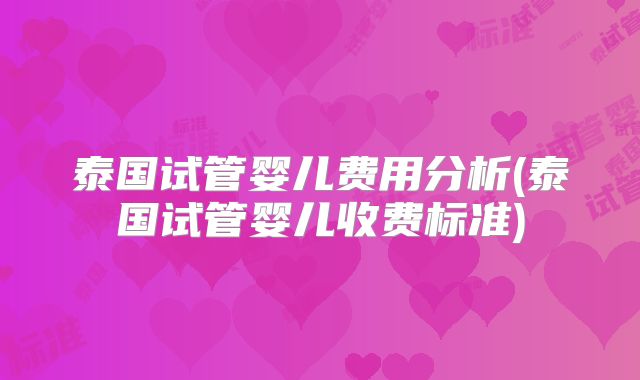 泰国试管婴儿费用分析(泰国试管婴儿收费标准)