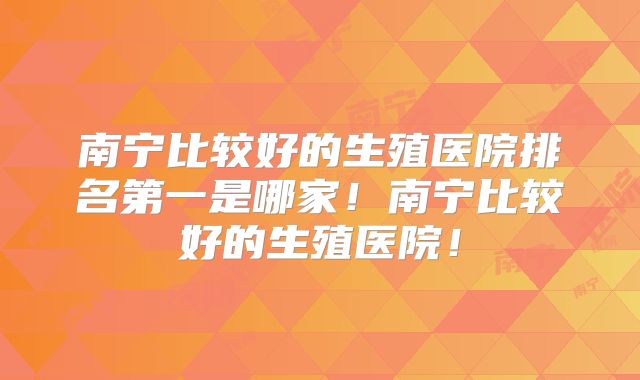 南宁比较好的生殖医院排名第一是哪家!南宁比较好的生殖医院!
