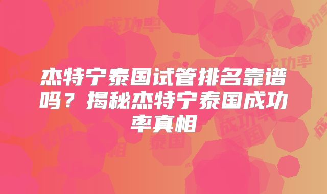 杰特宁泰国试管排名靠谱吗?揭秘杰特宁泰国成功率真相