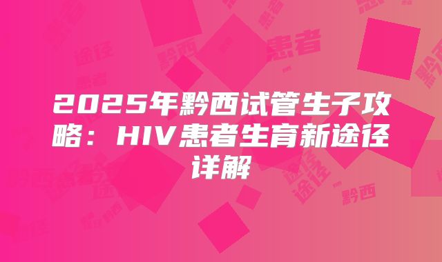 2025年黔西试管生子攻略：HIV患者生育新途径详解