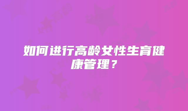 如何进行高龄女性生育健康管理?