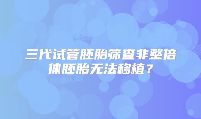 三代试管胚胎筛查非整倍体胚胎无法移植？