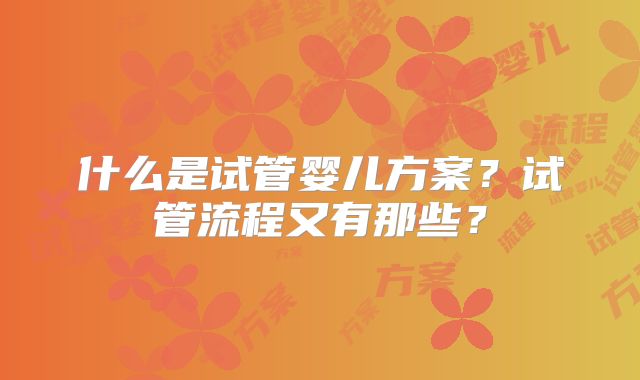 什么是试管婴儿方案?试管流程又有那些?
