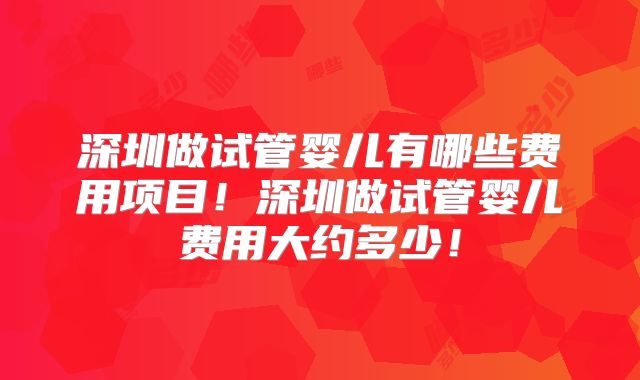深圳做试管婴儿有哪些费用项目！深圳做试管婴儿费用大约多少！