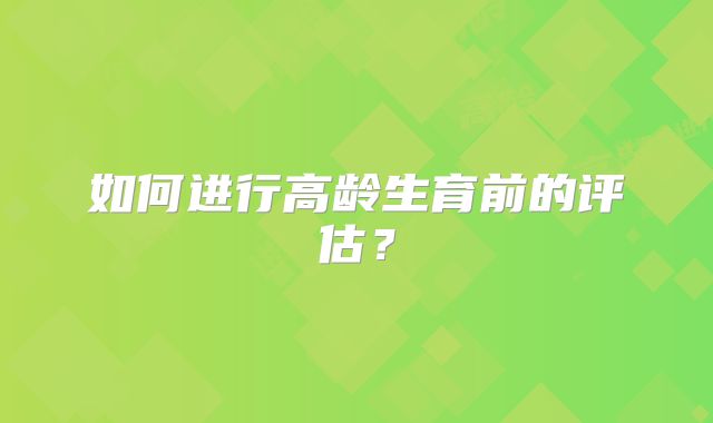 如何进行高龄生育前的评估?