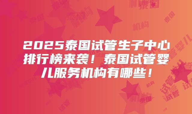 2025泰国试管生子中心排行榜来袭！泰国试管婴儿服务机构有哪些！