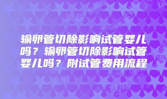 输卵管切除影响试管婴儿吗？输卵管切除影响试管婴儿吗？附试管费用流程