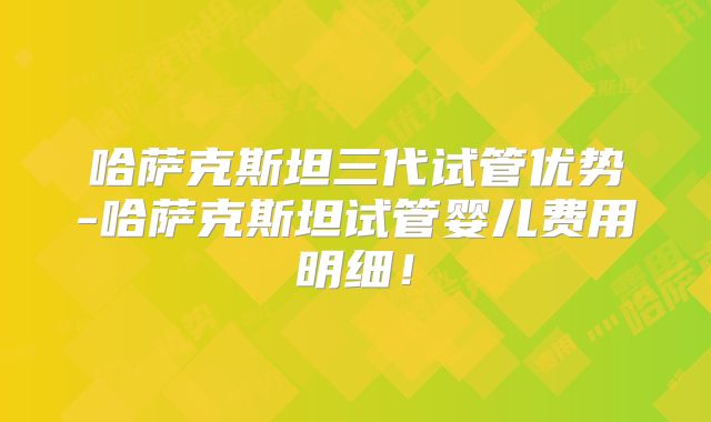 哈萨克斯坦三代试管优势-哈萨克斯坦试管婴儿费用明细!