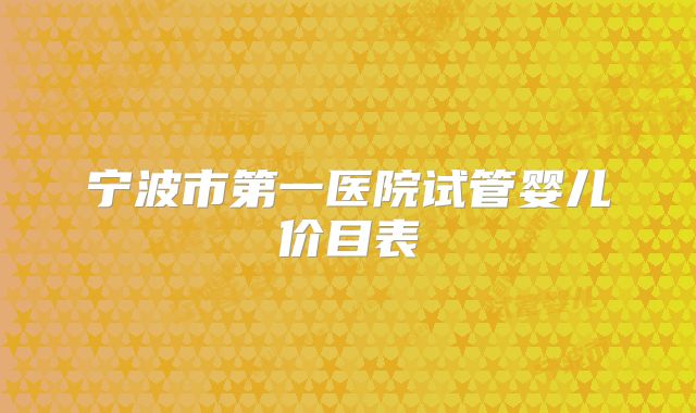 宁波市第一医院试管婴儿价目表
