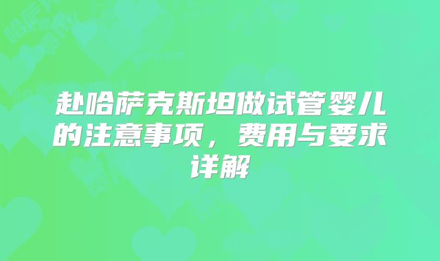 赴哈萨克斯坦做试管婴儿的注意事项,费用与要求详解
