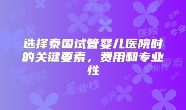 选择泰国试管婴儿医院时的关键要素,费用和专业性