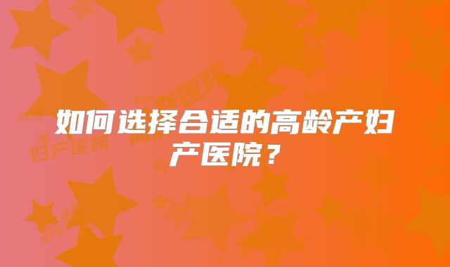 如何选择合适的高龄产妇产医院?