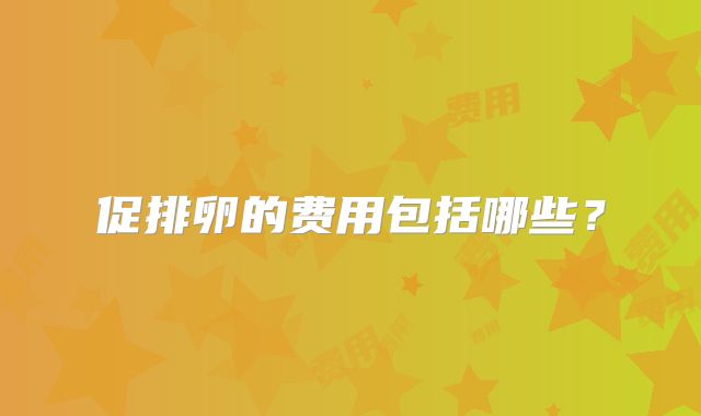 促排卵的费用包括哪些?