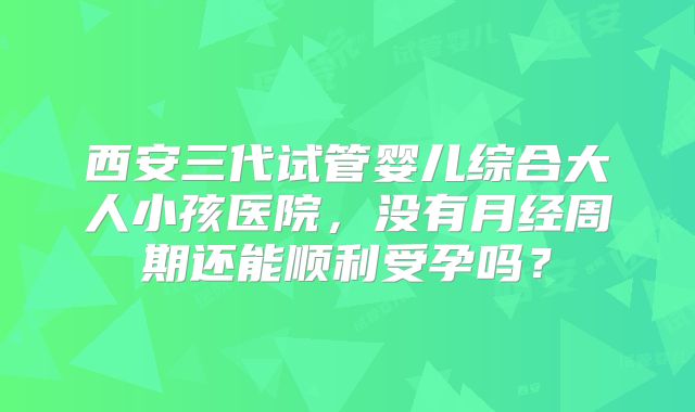 西安三代试管婴儿综合大人小孩医院,没有月经周期还能顺利受孕吗?