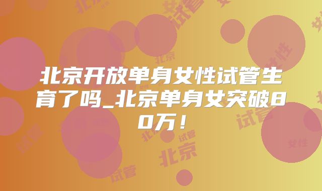 北京开放单身女性试管生育了吗_北京单身女突破80万！