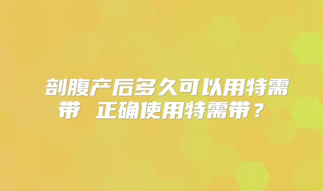 剖腹产后多久可以用特需带 正确使用特需带?