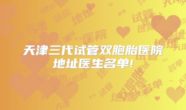 天津三代试管双胞胎医院地址医生名单!