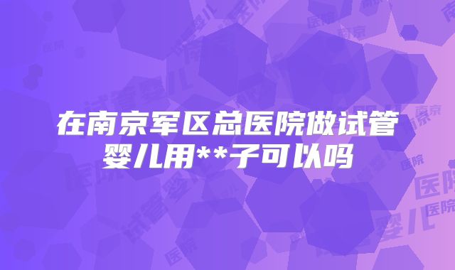 在南京军区总医院做试管婴儿用**子可以吗