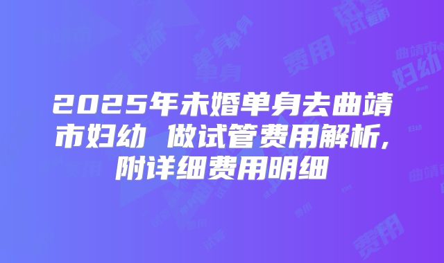 2025年未婚单身去曲靖市妇幼 做试管费用解析,附详细费用明细