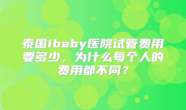 泰国ibaby医院试管费用要多少，为什么每个人的费用都不同？