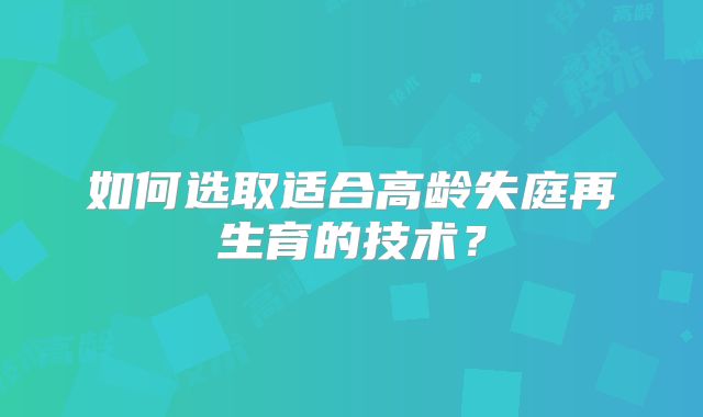 如何选取适合高龄失庭再生育的技术？