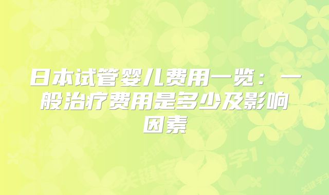 日本试管婴儿费用一览:一般治疗费用是多少及影响因素