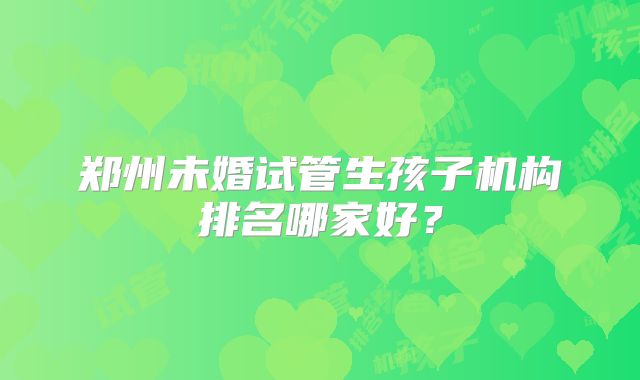郑州未婚试管生孩子机构排名哪家好？