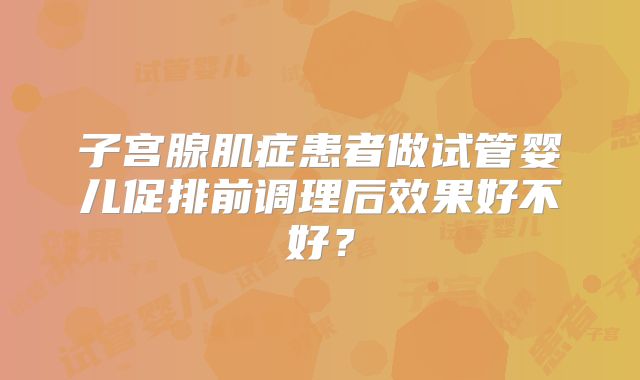 子宫腺肌症患者做试管婴儿促排前调理后效果好不好?