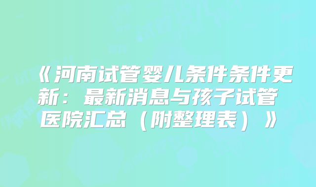 《河南试管婴儿条件条件更新：最新消息与孩子试管医院汇总（附整理表）》