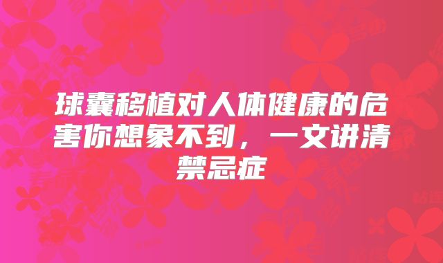 球囊移植对人体健康的危害你想象不到，一文讲清禁忌症
