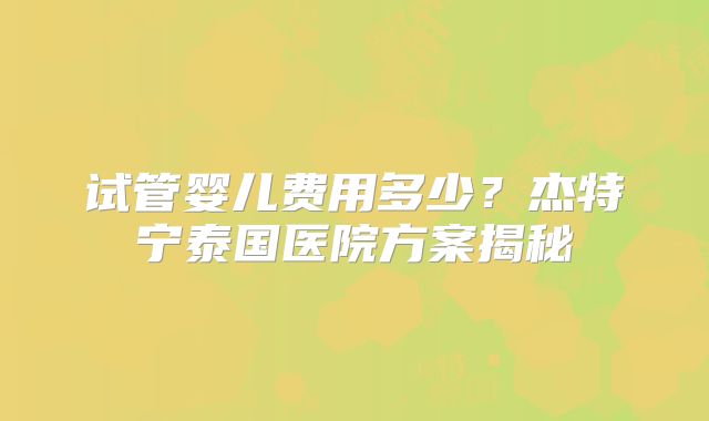 试管婴儿费用多少？杰特宁泰国医院方案揭秘