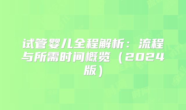 试管婴儿全程解析：流程与所需时间概览（2024版）