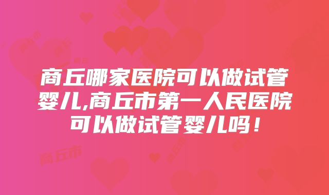 商丘哪家医院可以做试管婴儿,商丘市第一人民医院可以做试管婴儿吗！