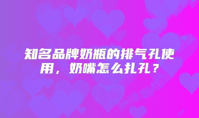知名品牌奶瓶的排气孔使用,奶嘴怎么扎孔?