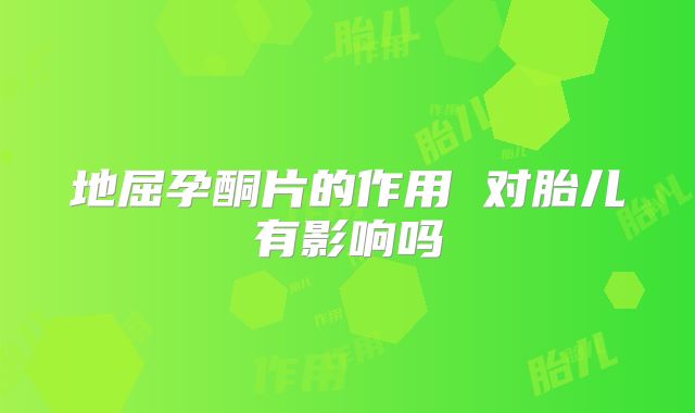 地屈孕酮片的作用 对胎儿有影响吗