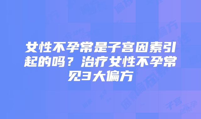 女性不孕常是子宫因素引起的吗？治疗女性不孕常见3大偏方
