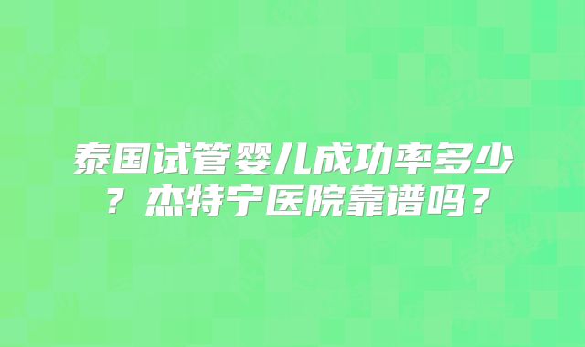 泰国试管婴儿成功率多少？杰特宁医院靠谱吗？