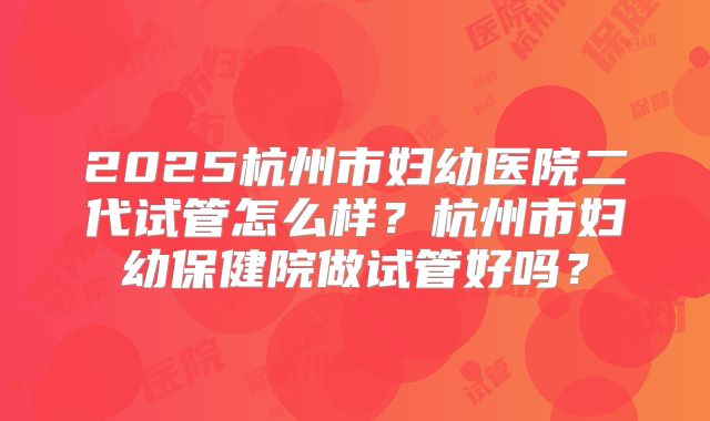 2025杭州市妇幼医院二代试管怎么样？杭州市妇幼保健院做试管好吗？