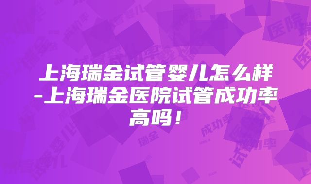 上海瑞金试管婴儿怎么样-上海瑞金医院试管成功率高吗！
